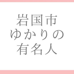 【岩国市にゆかりのある有名人】歴史上の人物や今活躍している人物をご紹介