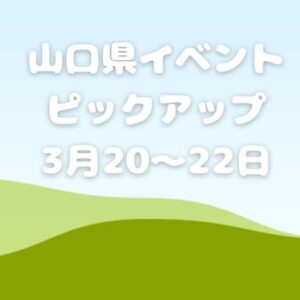 【山口県】今週末のイベント情報!!3月20日･21日･22日のイベントをピックアップ